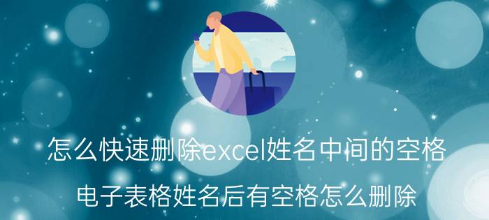 怎么快速删除excel姓名中间的空格 电子表格姓名后有空格怎么删除？